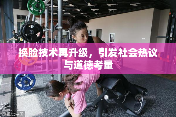 换脸技术再升级，引发社会热议与道德考量