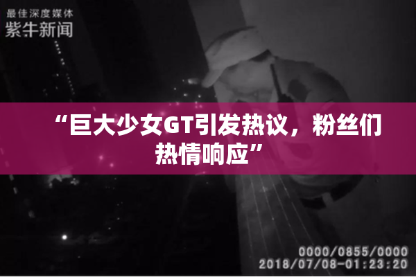 “巨大少女GT引发热议，粉丝们热情响应”