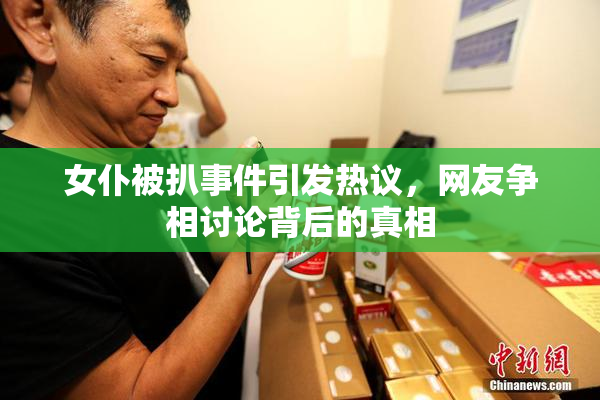 女仆被扒事件引发热议，网友争相讨论背后的真相