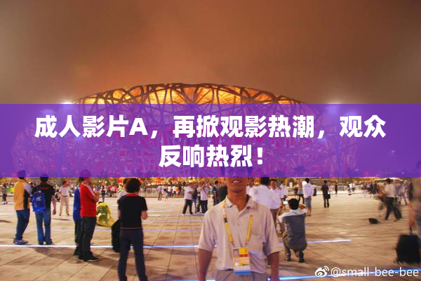成人影片A，再掀观影热潮，观众反响热烈！