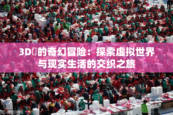 3D姉的奇幻冒险：探索虚拟世界与现实生活的交织之旅