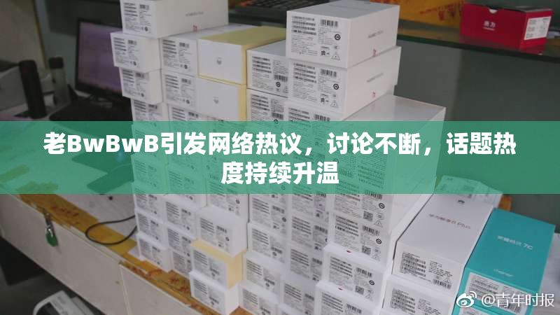 老BwBwB引发网络热议，讨论不断，话题热度持续升温