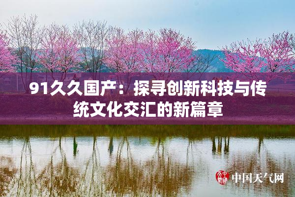 91久久国产：探寻创新科技与传统文化交汇的新篇章