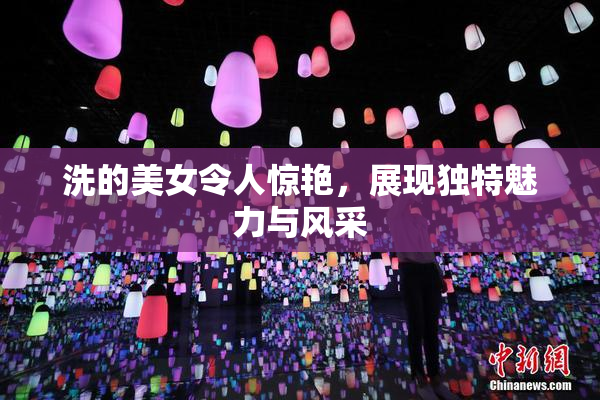 洗的美女令人惊艳，展现独特魅力与风采