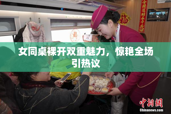女同桌裸开双重魅力，惊艳全场引热议