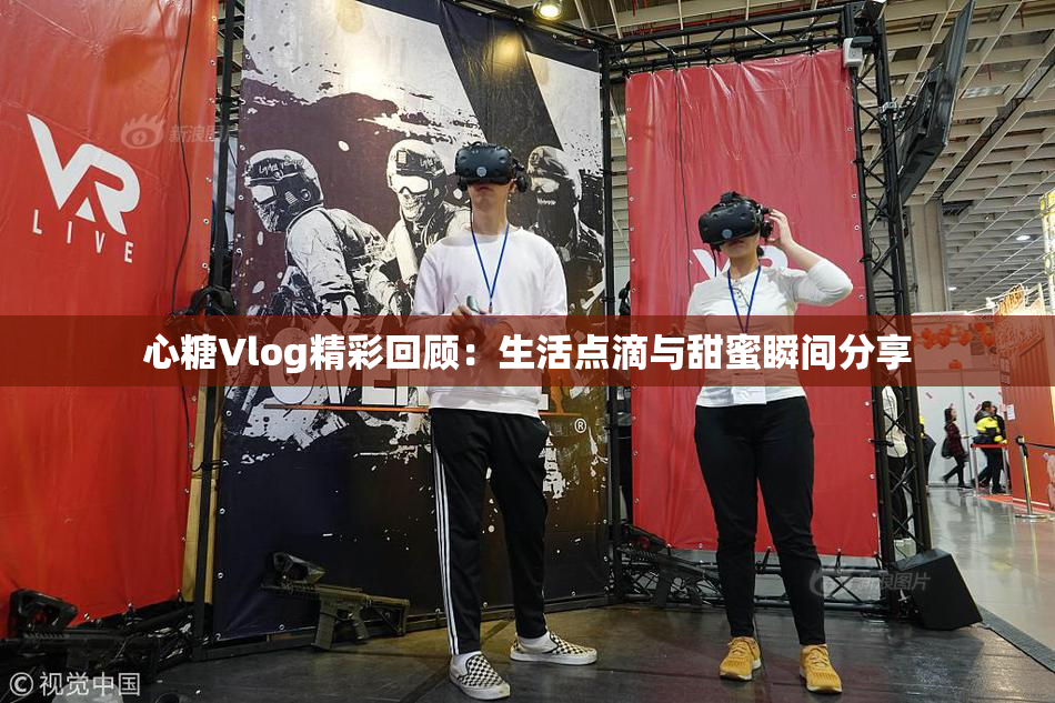 心糖Vlog精彩回顾：生活点滴与甜蜜瞬间分享