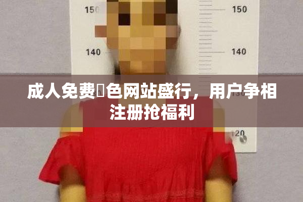 成人免费黃色网站盛行，用户争相注册抢福利