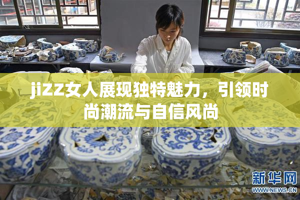 jiZZ女人展现独特魅力，引领时尚潮流与自信风尚
