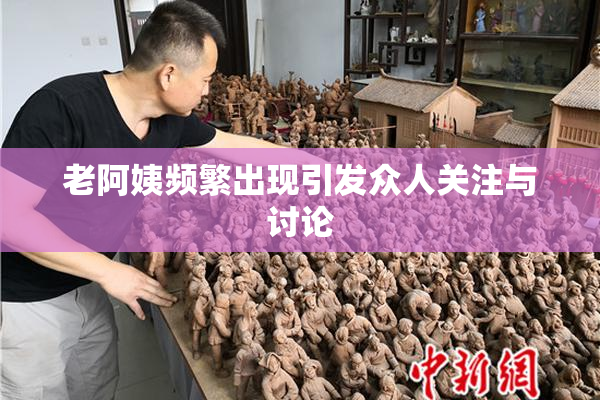 老阿姨频繁出现引发众人关注与讨论