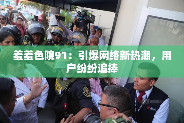 羞羞色院91：引爆网络新热潮，用户纷纷追捧
