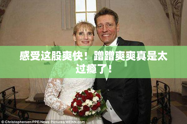 感受这股爽快！蹭蹭爽爽真是太过瘾了！