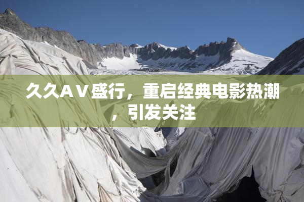 久久AⅤ盛行，重启经典电影热潮，引发关注