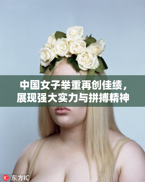 中国女子举重再创佳绩，展现强大实力与拼搏精神