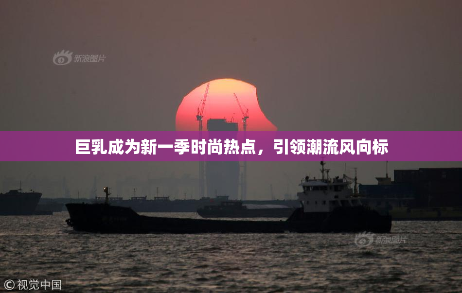 巨乳成为新一季时尚热点，引领潮流风向标