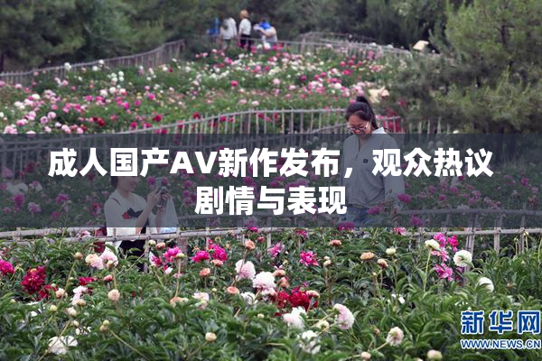 成人国产AV新作发布，观众热议剧情与表现