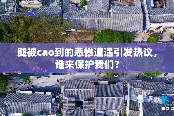 腿被cao到的悲惨遭遇引发热议，谁来保护我们？