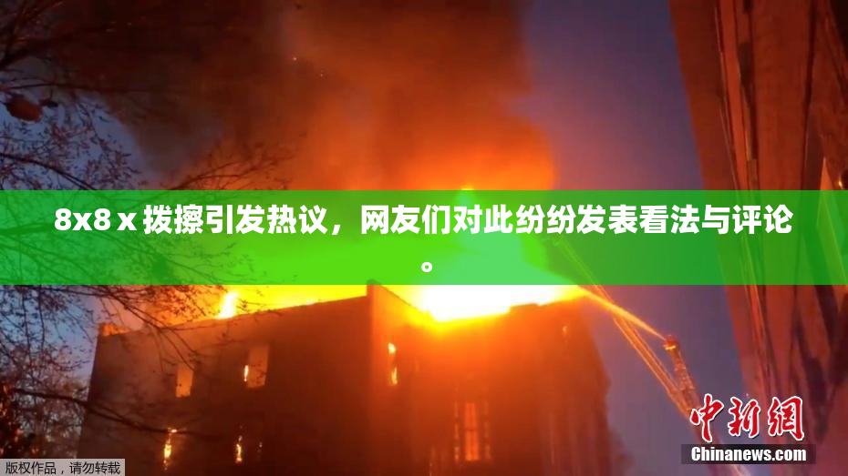 8x8ⅹ拨擦引发热议，网友们对此纷纷发表看法与评论。