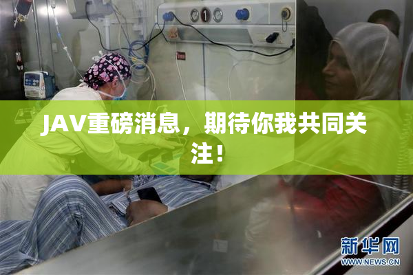 JAV重磅消息，期待你我共同关注！