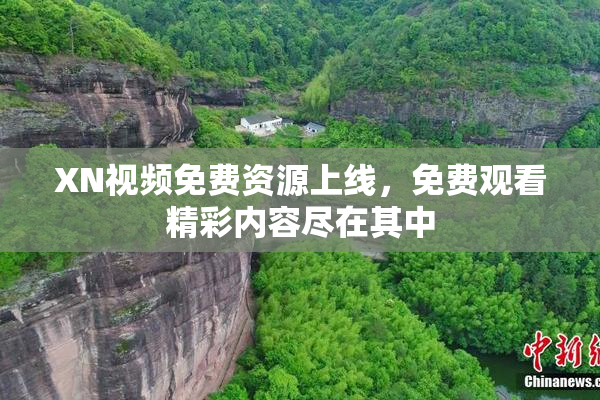 XN视频免费资源上线，免费观看精彩内容尽在其中