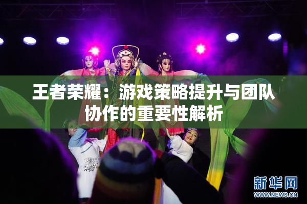 王者荣耀：游戏策略提升与团队协作的重要性解析