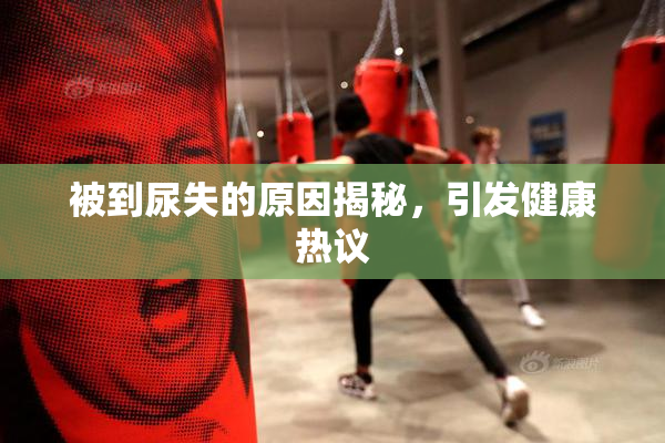 被到尿失的原因揭秘，引发健康热议