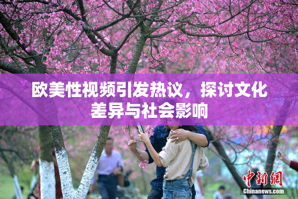 欧美性视频引发热议，探讨文化差异与社会影响
