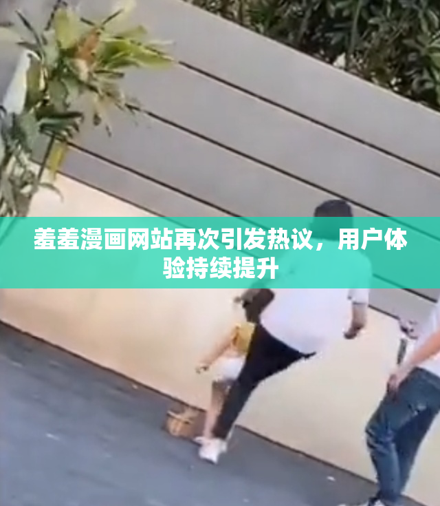 羞羞漫画网站再次引发热议，用户体验持续提升