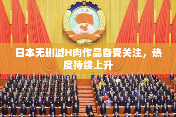 日本无删减H肉作品备受关注，热度持续上升