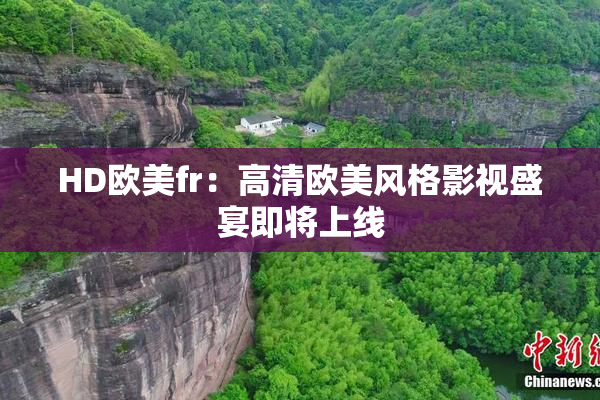 HD欧美fr：高清欧美风格影视盛宴即将上线