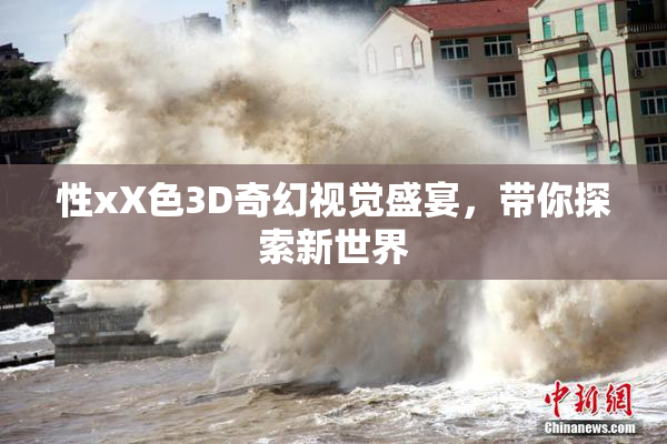 性xX色3D奇幻视觉盛宴，带你探索新世界