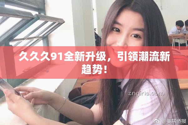 久久久91全新升级，引领潮流新趋势！