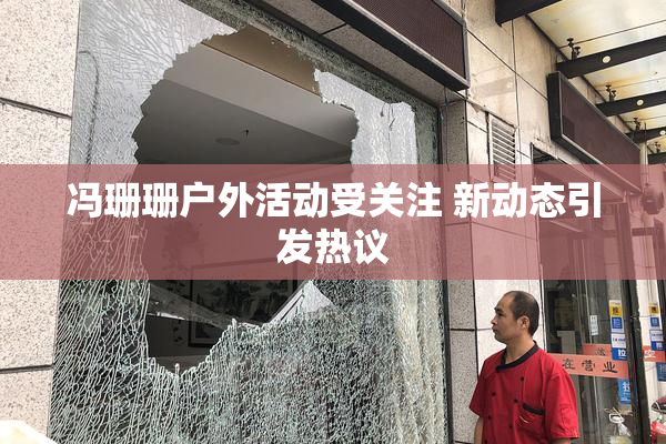 冯珊珊户外活动受关注 新动态引发热议