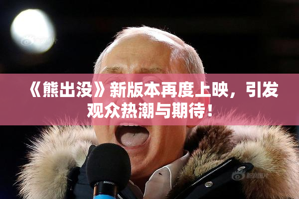 《熊出没》新版本再度上映，引发观众热潮与期待！