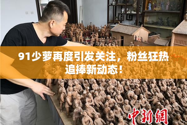 91少萝再度引发关注，粉丝狂热追捧新动态！
