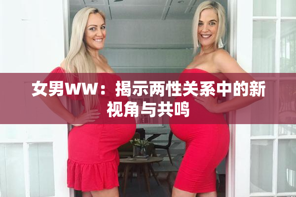 女男WW：揭示两性关系中的新视角与共鸣