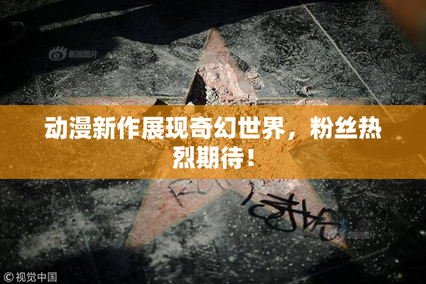 动漫新作展现奇幻世界，粉丝热烈期待！