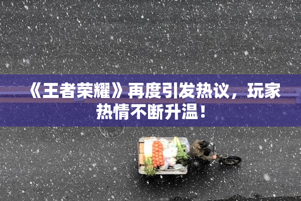 《王者荣耀》再度引发热议，玩家热情不断升温！