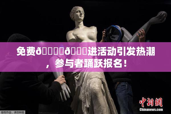 免费🔞‌🍌进活动引发热潮，参与者踊跃报名！