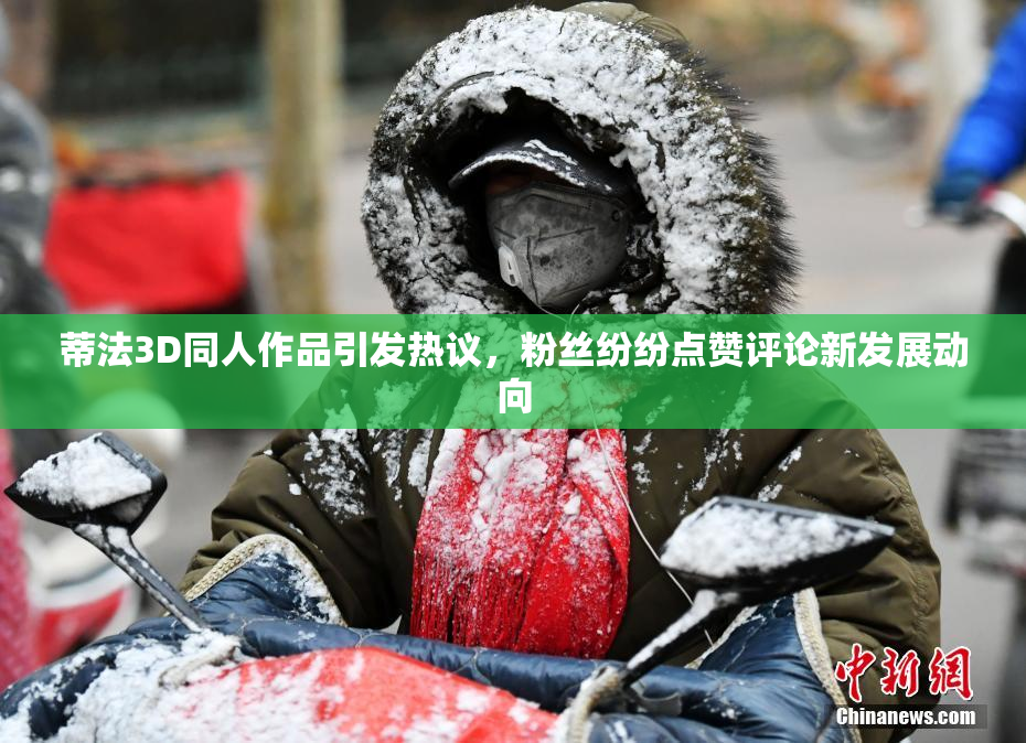 蒂法3D同人作品引发热议，粉丝纷纷点赞评论新发展动向