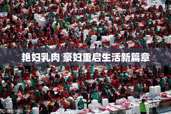 艳妇乳肉 豪妇重启生活新篇章