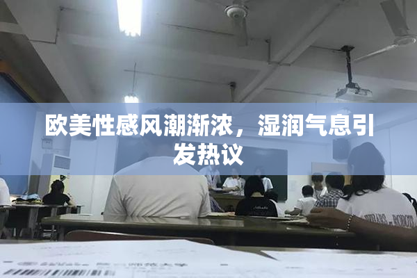 欧美性感风潮渐浓，湿润气息引发热议