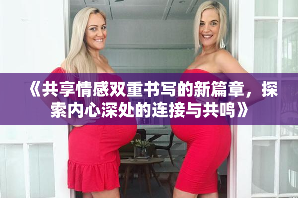 《共享情感双重书写的新篇章，探索内心深处的连接与共鸣》