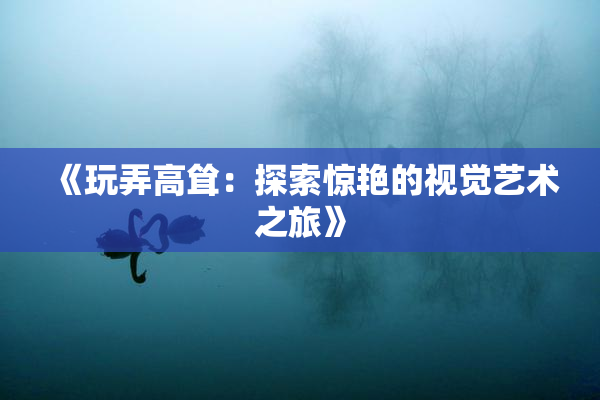 《玩弄高耸：探索惊艳的视觉艺术之旅》