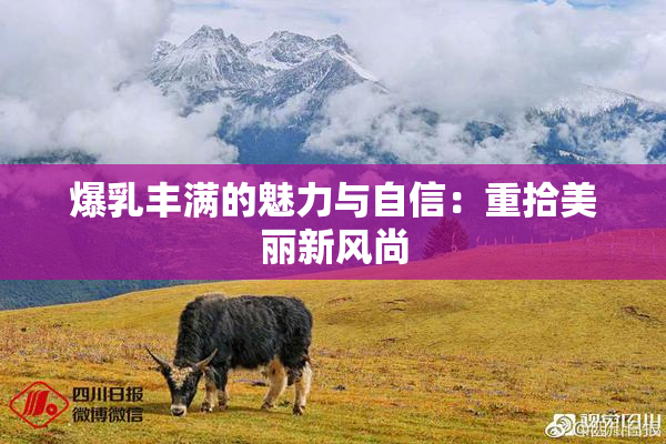 爆乳丰满的魅力与自信：重拾美丽新风尚