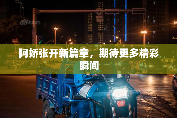 阿娇张开新篇章，期待更多精彩瞬间