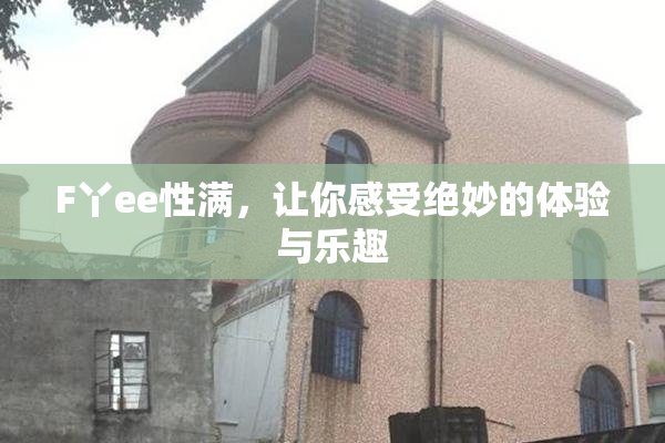 F丫ee性满，让你感受绝妙的体验与乐趣