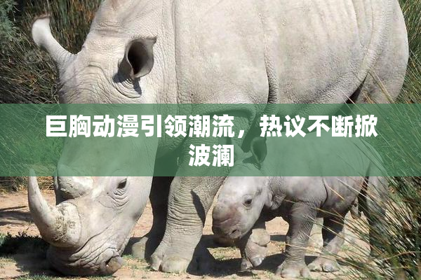 巨胸动漫引领潮流，热议不断掀波澜