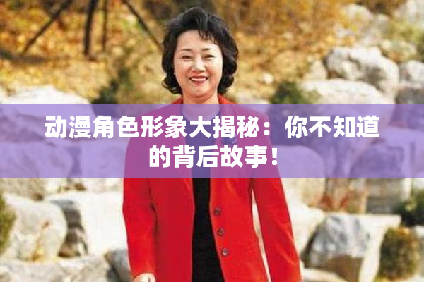 动漫角色形象大揭秘：你不知道的背后故事！