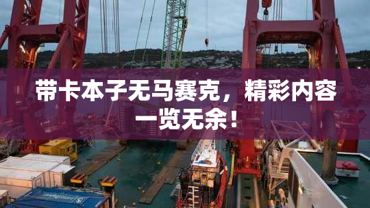带卡本子无马赛克，精彩内容一览无余！