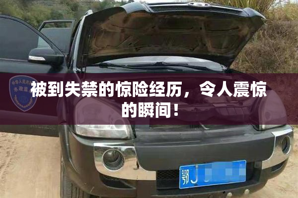 被到失禁的惊险经历，令人震惊的瞬间！